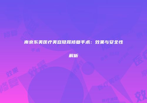 南京东美医疗美容隐耳修复手术：效果与安全性解析