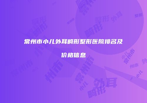 常州市小儿外耳畸形整形医院排名及价格信息