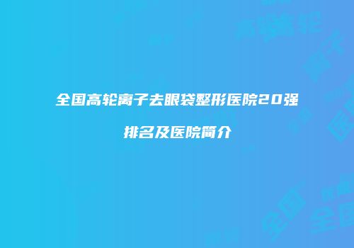 全国高轮离子去眼袋整形医院20强排名及医院简介