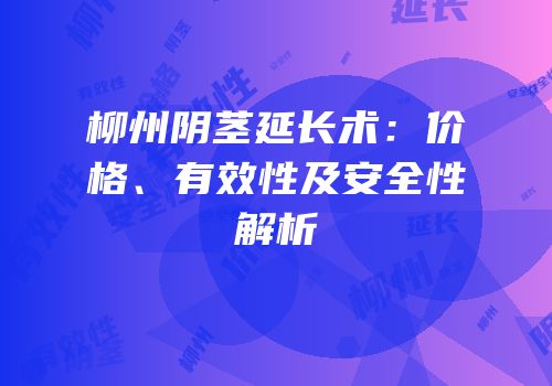 柳州阴茎延长术：价格、有效性及安全性解析