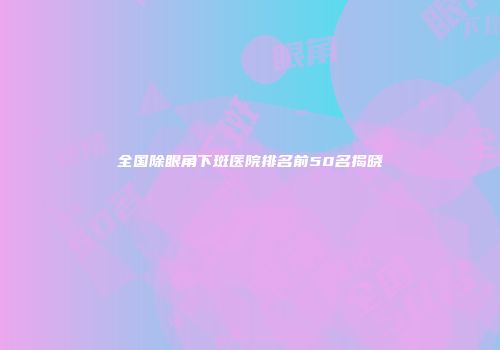 全国除眼角下斑医院排名前50名揭晓