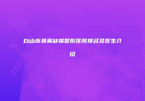 白山市鼻翼缺损整形医院排名及医生介绍