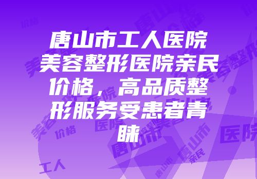唐山市工人医院美容整形医院亲民价格，高品质整形服务受患者青睐