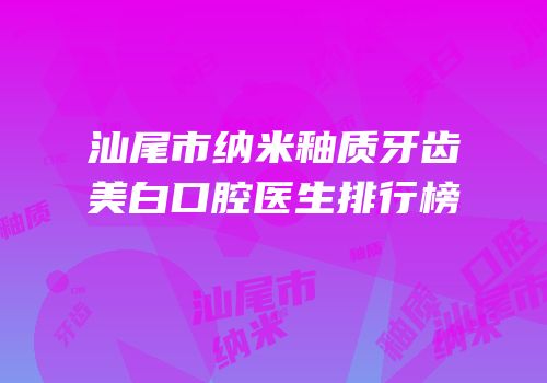 汕尾市纳米釉质牙齿美白口腔医生排行榜