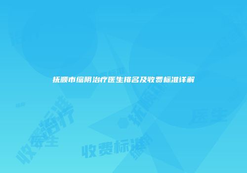 抚顺市缩阴治疗医生排名及收费标准详解