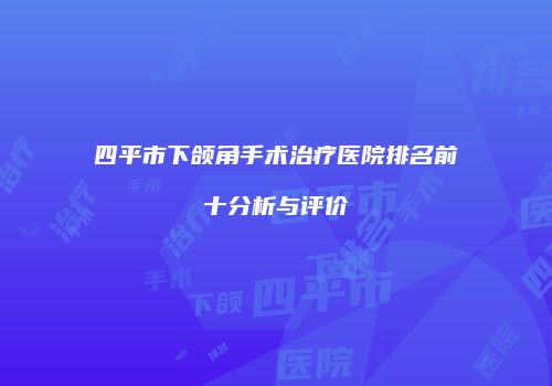 四平市下颌角手术治疗医院排名前十分析与评价