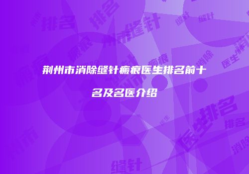 荆州市消除缝针瘢痕医生排名前十名及名医介绍