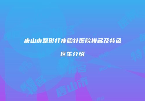 唐山市整形打瘦脸针医院排名及特色医生介绍