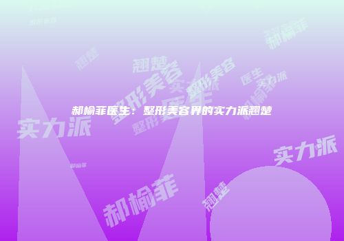 郝榆菲医生：整形美容界的实力派翘楚