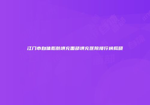 江门市自体脂肪填充面部填充医院排行榜揭晓
