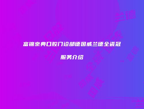 富锦京典口腔门诊部德国威兰德全瓷冠服务介绍