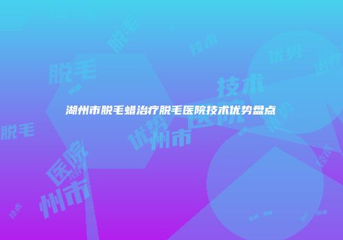 湖州市脱毛蜡治疗脱毛医院技术优势盘点