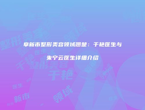 阜新市整形美容领域翘楚：于艳医生与朱宁云医生详细介绍