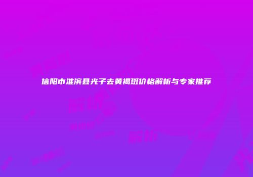 信阳市淮滨县光子去黄褐斑价格解析与专家推荐