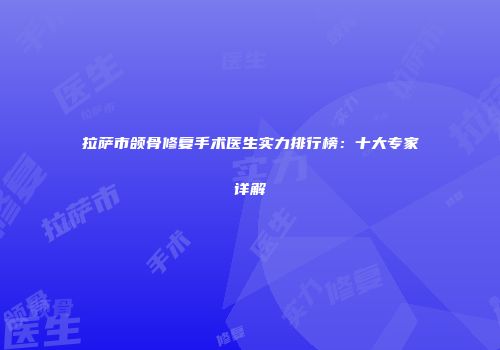 拉萨市颌骨修复手术医生实力排行榜：十大专家详解