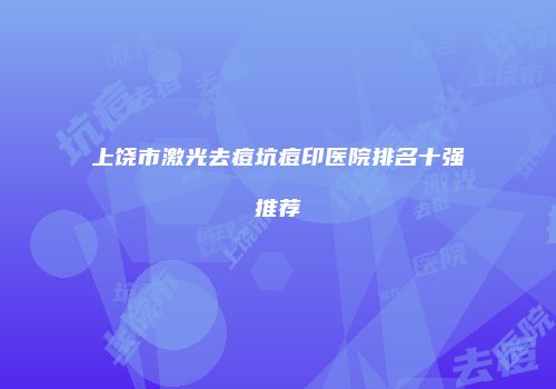上饶市激光去痘坑痘印医院排名十强推荐