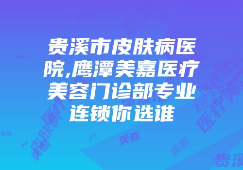 贵溪市皮肤病医院,鹰潭美嘉医疗美容门诊部专业连锁你选谁