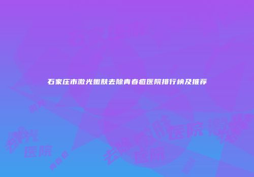 石家庄市激光嫩肤去除青春痘医院排行榜及推荐