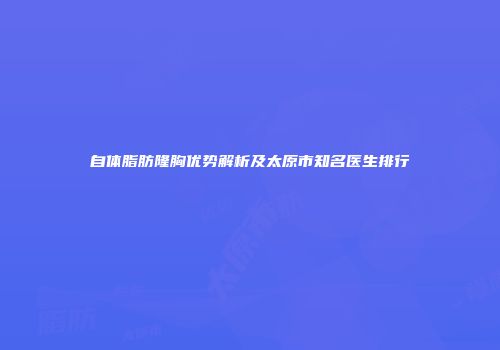 自体脂肪隆胸优势解析及太原市知名医生排行