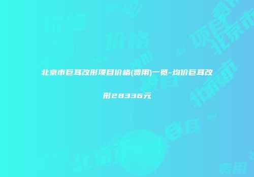 北京市巨耳改形项目价格(费用)一览-均价巨耳改形28336元