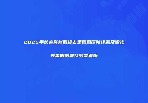 2025年长春省割眼袋去黑眼圈医院排名及激光去黑眼圈维持效果解析
