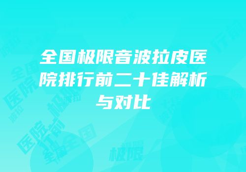 全国极限音波拉皮医院排行前二十佳解析与对比