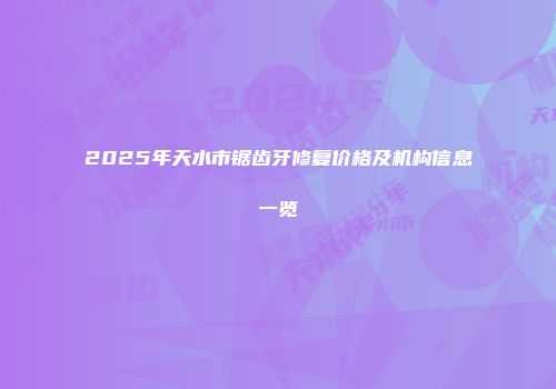 2025年天水市锯齿牙修复价格及机构信息一览