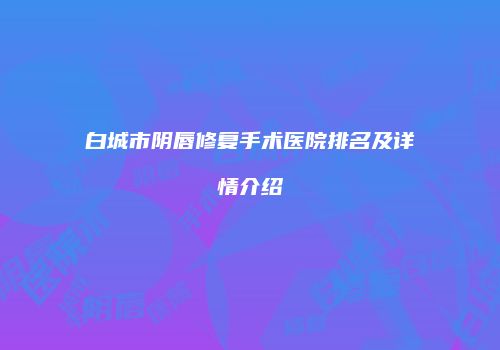 白城市阴唇修复手术医院排名及详情介绍