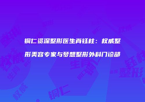 铜仁资深整形医生肖钰柱：权威整形美容专家与梦想整形外科门诊部