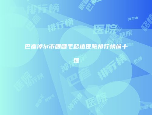 巴彦淖尔市眼睫毛移植医院排行榜前十强