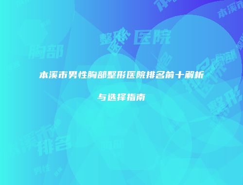 本溪市男性胸部整形医院排名前十解析与选择指南