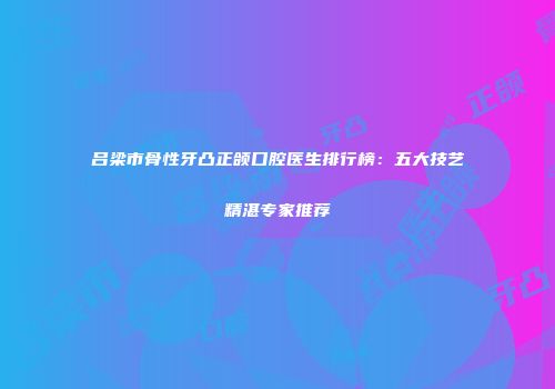 吕梁市骨性牙凸正颌口腔医生排行榜：五大技艺精湛专家推荐
