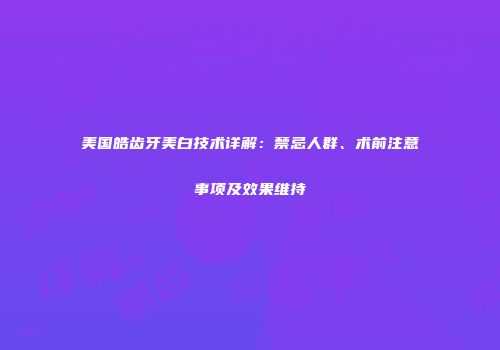 美国皓齿牙美白技术详解：禁忌人群、术前注意事项及效果维持