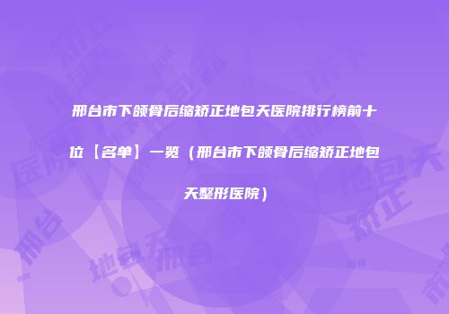 邢台市下颌骨后缩矫正地包天医院排行榜前十位【名单】一览（邢台市下颌骨后缩矫正地包天整形医院）