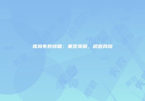 隆鼻失败修复：重塑美丽，规避风险