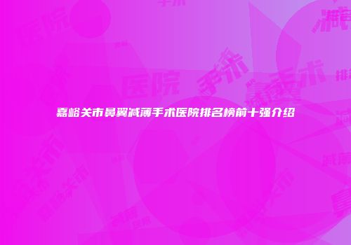 嘉峪关市鼻翼减薄手术医院排名榜前十强介绍