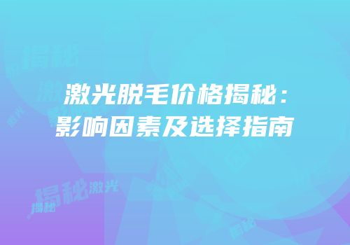 激光脱毛价格揭秘：影响因素及选择指南
