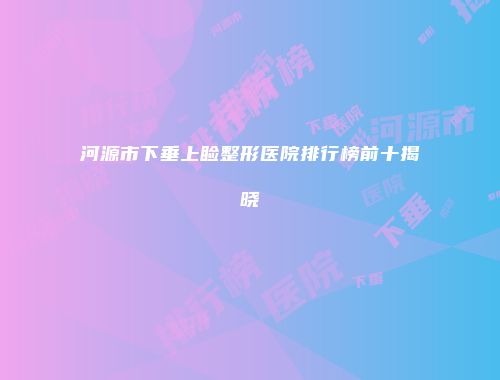 河源市下垂上睑整形医院排行榜前十揭晓