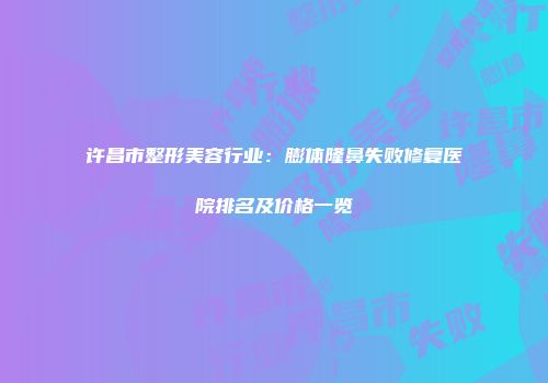 许昌市整形美容行业：膨体隆鼻失败修复医院排名及价格一览