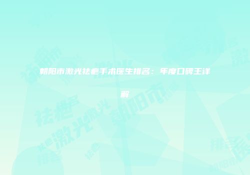 朝阳市激光祛疤手术医生排名：年度口碑王详解