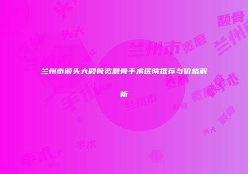兰州市额头大颧骨宽磨骨手术医院推荐与价格解析