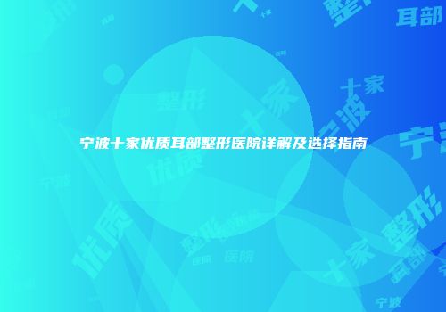 宁波十家优质耳部整形医院详解及选择指南