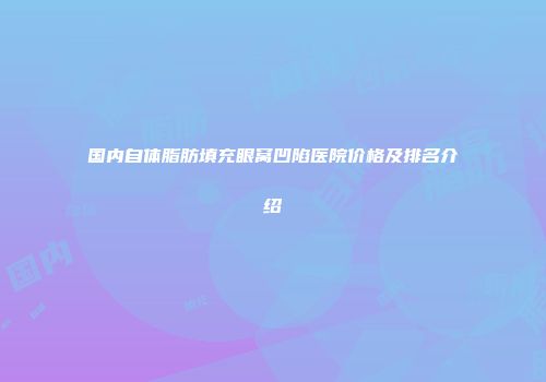 国内自体脂肪填充眼窝凹陷医院价格及排名介绍