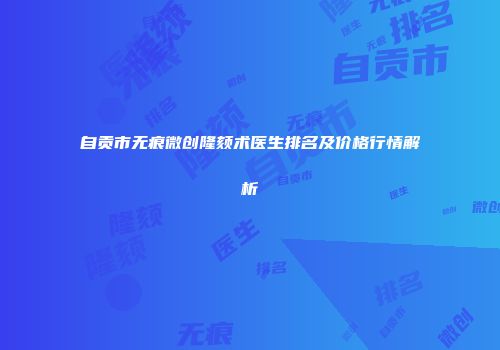 自贡市无痕微创隆颏术医生排名及价格行情解析