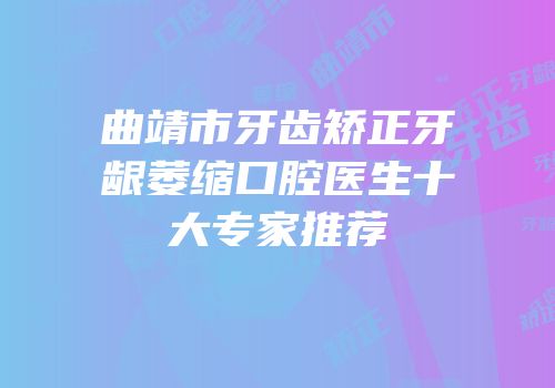 曲靖市牙齿矫正牙龈萎缩口腔医生十大专家推荐