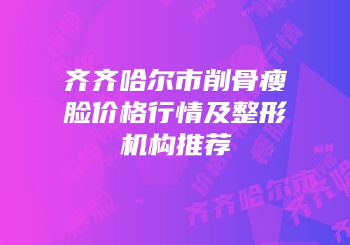 齐齐哈尔市削骨瘦脸价格行情及整形机构推荐