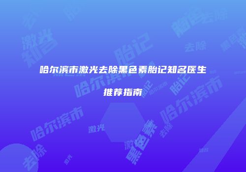 哈尔滨市激光去除黑色素胎记知名医生推荐指南