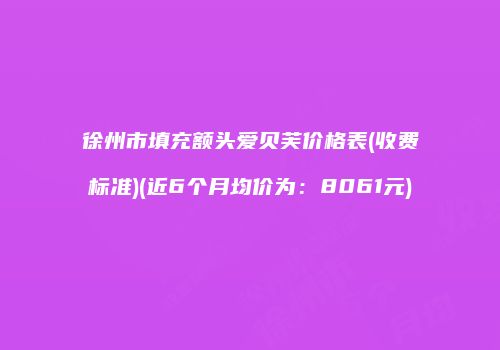 徐州市填充额头爱贝芙价格表(收费标准)(近6个月均价为：8061元)