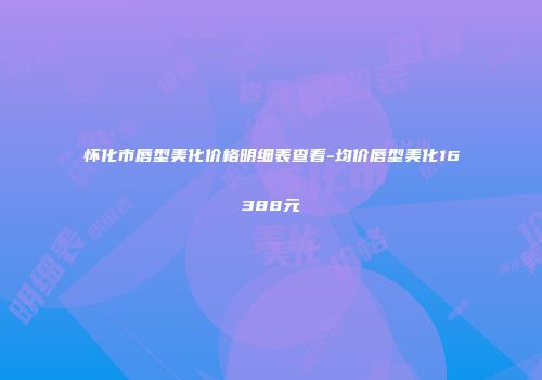 怀化市唇型美化价格明细表查看-均价唇型美化16388元