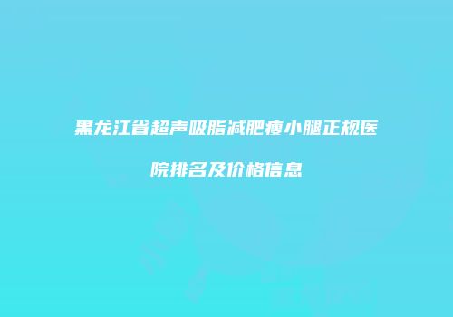 黑龙江省超声吸脂减肥瘦小腿正规医院排名及价格信息